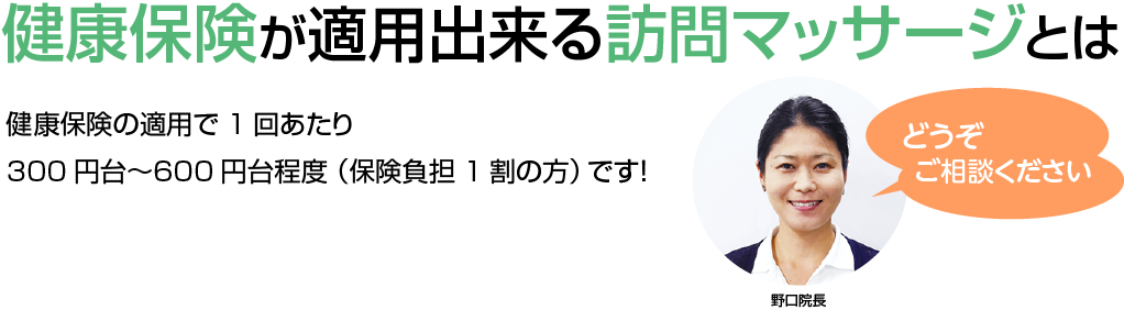 健康保険が適用出来る訪問マッサージとは健康保険の適用で1回あたり300円台〜600円台程度（保険負担1割の方）です！